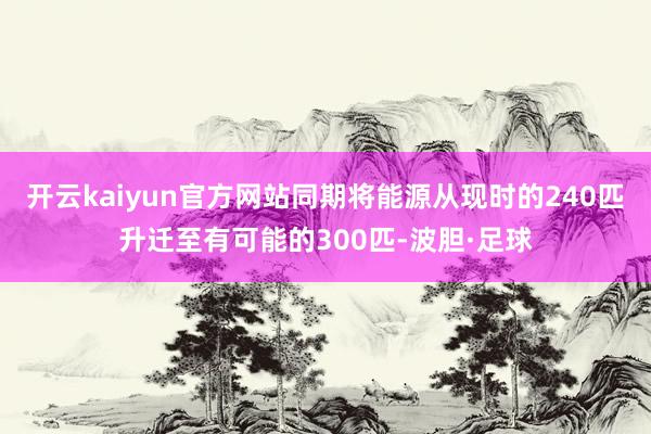 开云kaiyun官方网站同期将能源从现时的240匹升迁至有可能的300匹-波胆·足球