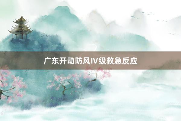 广东开动防风Ⅳ级救急反应