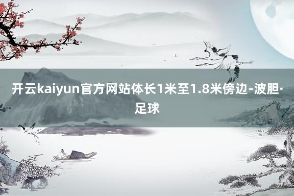 开云kaiyun官方网站体长1米至1.8米傍边-波胆·足球