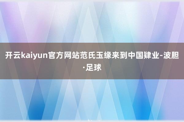 开云kaiyun官方网站范氏玉缘来到中国肄业-波胆·足球