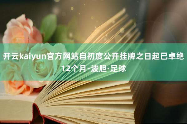 开云kaiyun官方网站自初度公开挂牌之日起已卓绝12个月-波胆·足球