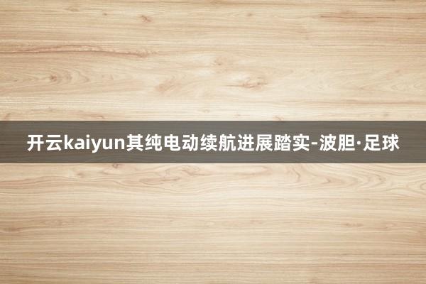 开云kaiyun其纯电动续航进展踏实-波胆·足球