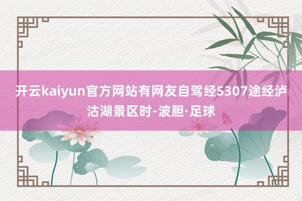 开云kaiyun官方网站有网友自驾经S307途经泸沽湖景区时-波胆·足球