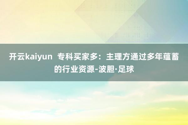 开云kaiyun  专科买家多：主理方通过多年蕴蓄的行业资源-波胆·足球