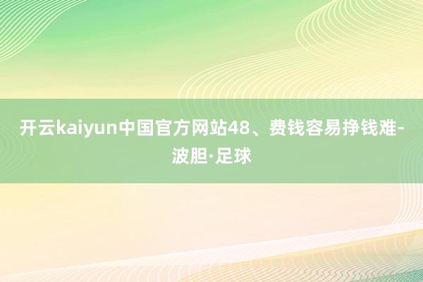 开云kaiyun中国官方网站48、费钱容易挣钱难-波胆·足球