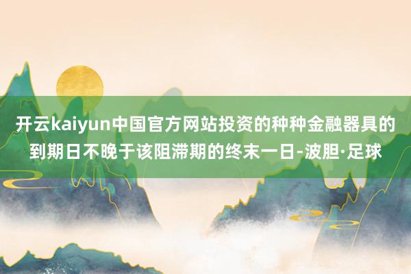 开云kaiyun中国官方网站投资的种种金融器具的到期日不晚于该阻滞期的终末一日-波胆·足球