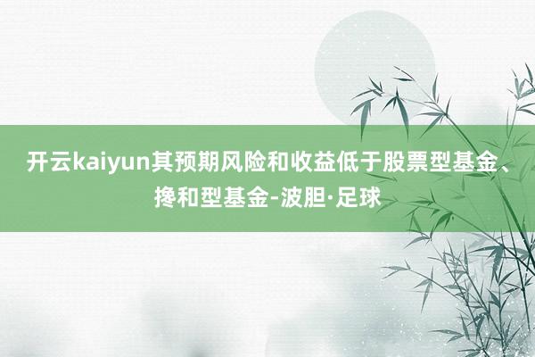 开云kaiyun其预期风险和收益低于股票型基金、搀和型基金-波胆·足球