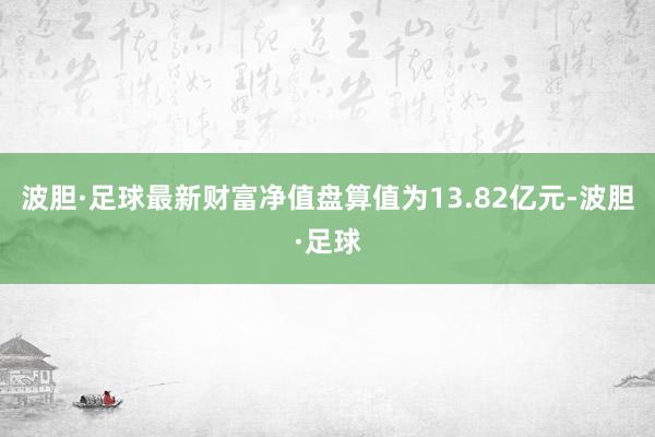 波胆·足球最新财富净值盘算值为13.82亿元-波胆·足球