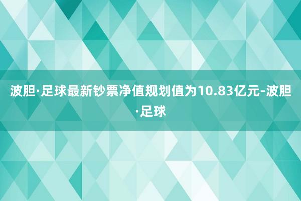 波胆·足球最新钞票净值规划值为10.83亿元-波胆·足球