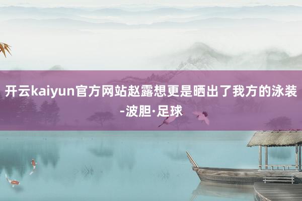 开云kaiyun官方网站赵露想更是晒出了我方的泳装-波胆·足球