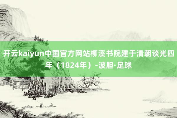 开云kaiyun中国官方网站柳溪书院建于清朝谈光四年（1824年）-波胆·足球