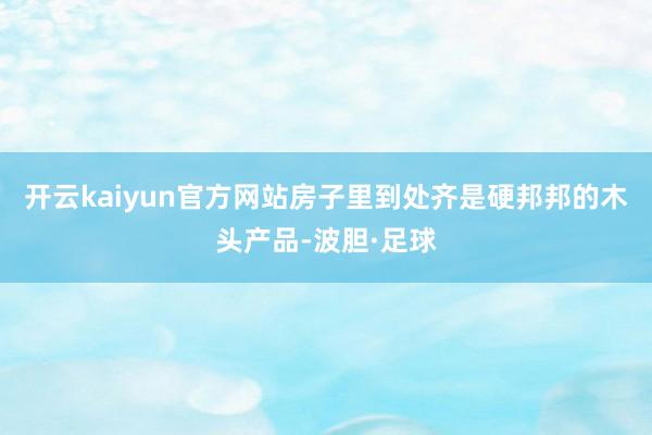 开云kaiyun官方网站房子里到处齐是硬邦邦的木头产品-波胆·足球