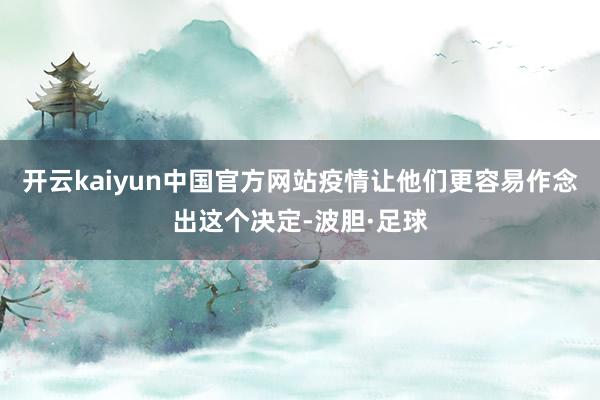 开云kaiyun中国官方网站疫情让他们更容易作念出这个决定-波胆·足球