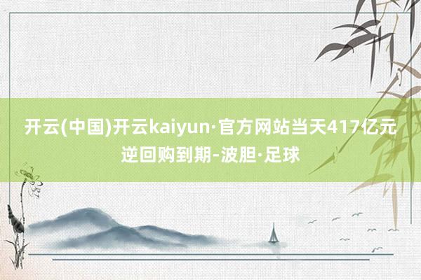 开云(中国)开云kaiyun·官方网站当天417亿元逆回购到期-波胆·足球