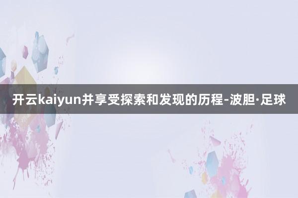 开云kaiyun并享受探索和发现的历程-波胆·足球