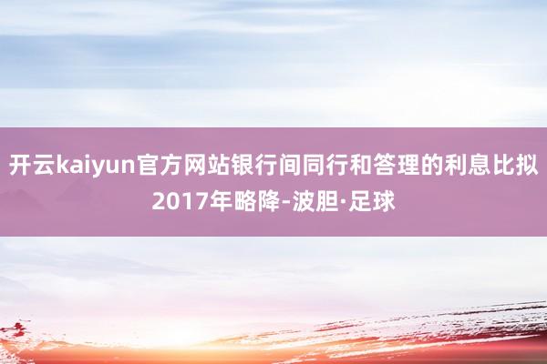 开云kaiyun官方网站银行间同行和答理的利息比拟2017年略降-波胆·足球