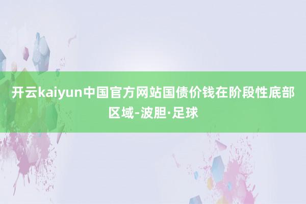 开云kaiyun中国官方网站国债价钱在阶段性底部区域-波胆·足球