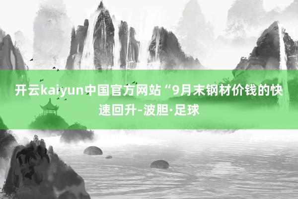 开云kaiyun中国官方网站　　“9月末钢材价钱的快速回升-波胆·足球