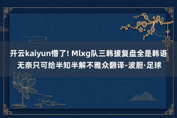 开云kaiyun懵了! Mlxg队三韩援复盘全是韩语 无奈只可给半知半解不雅众翻译-波胆·足球