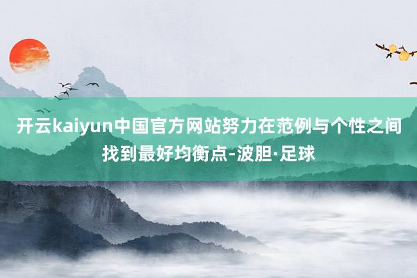 开云kaiyun中国官方网站努力在范例与个性之间找到最好均衡点-波胆·足球