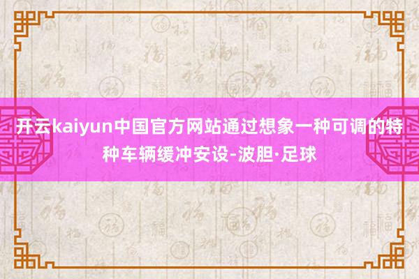 开云kaiyun中国官方网站通过想象一种可调的特种车辆缓冲安设-波胆·足球