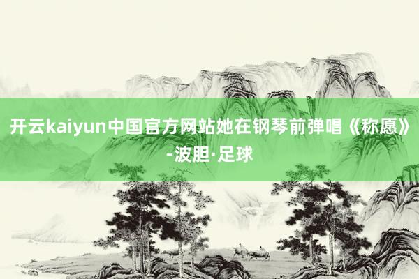 开云kaiyun中国官方网站她在钢琴前弹唱《称愿》-波胆·足球