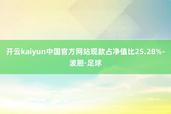 开云kaiyun中国官方网站现款占净值比25.28%-波胆·足球