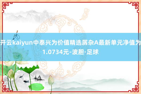 开云kaiyun中泰兴为价值精选羼杂A最新单元净值为1.0734元-波胆·足球