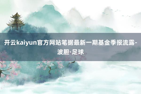 开云kaiyun官方网站笔据最新一期基金季报流露-波胆·足球