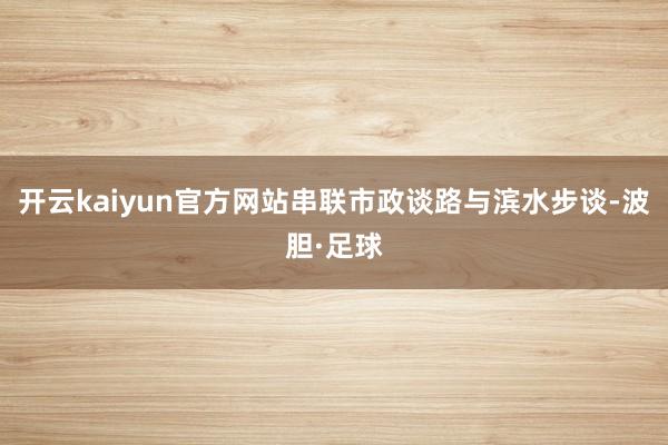 开云kaiyun官方网站串联市政谈路与滨水步谈-波胆·足球