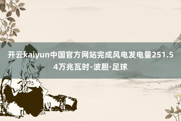 开云kaiyun中国官方网站完成风电发电量251.54万兆瓦时-波胆·足球