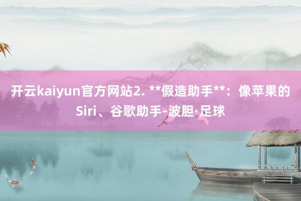 开云kaiyun官方网站2. **假造助手**：像苹果的Siri、谷歌助手-波胆·足球