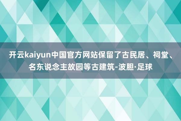 开云kaiyun中国官方网站保留了古民居、祠堂、名东说念主故园等古建筑-波胆·足球