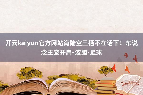 开云kaiyun官方网站海陆空三栖不在话下！东说念主宠并肩-波胆·足球