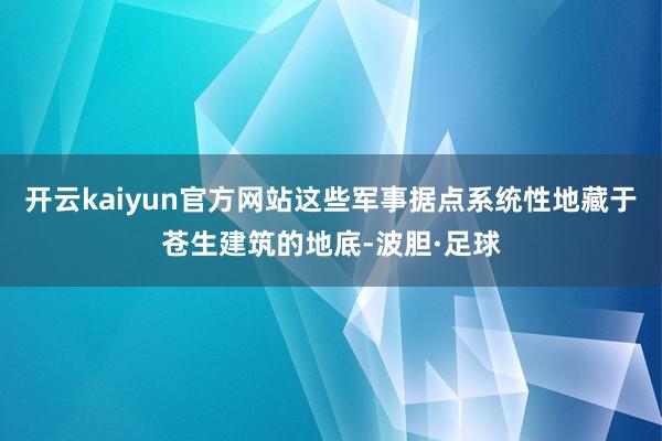 开云kaiyun官方网站这些军事据点系统性地藏于苍生建筑的地底-波胆·足球