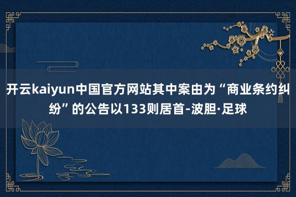 开云kaiyun中国官方网站其中案由为“商业条约纠纷”的公告以133则居首-波胆·足球