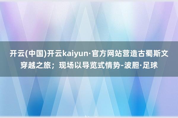 开云(中国)开云kaiyun·官方网站营造古蜀斯文穿越之旅；现场以导览式情势-波胆·足球