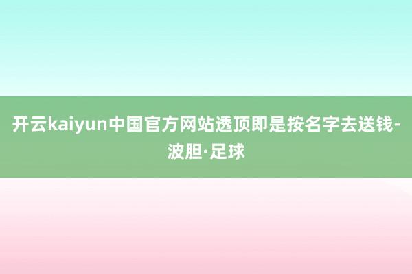 开云kaiyun中国官方网站透顶即是按名字去送钱-波胆·足球