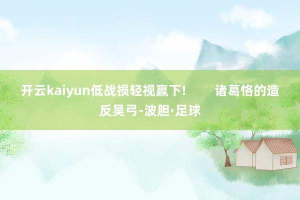 开云kaiyun低战损轻视赢下!        诸葛恪的造反吴弓-波胆·足球