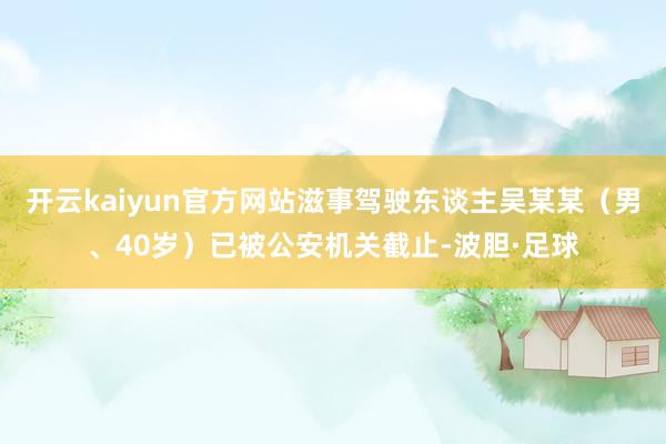 开云kaiyun官方网站滋事驾驶东谈主吴某某（男、40岁）已被公安机关截止-波胆·足球