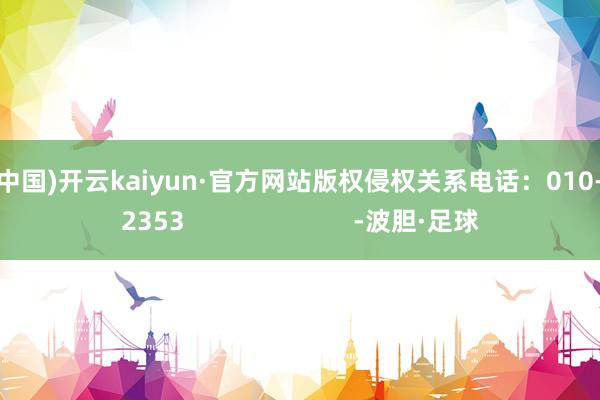 开云(中国)开云kaiyun·官方网站版权侵权关系电话：010-85202353                        -波胆·足球