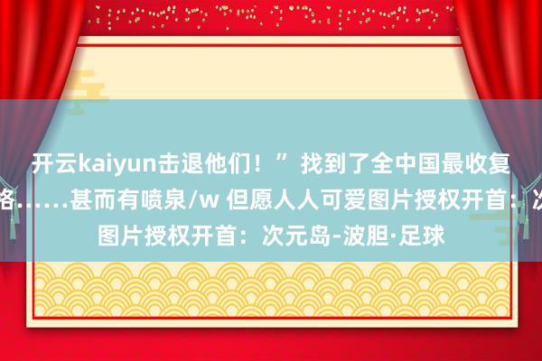 开云kaiyun击退他们！” 找到了全中国最收复最适宜的贝洛伯格……甚而有喷泉/w 但愿人人可爱图片授权开首：次元岛-波胆·足球