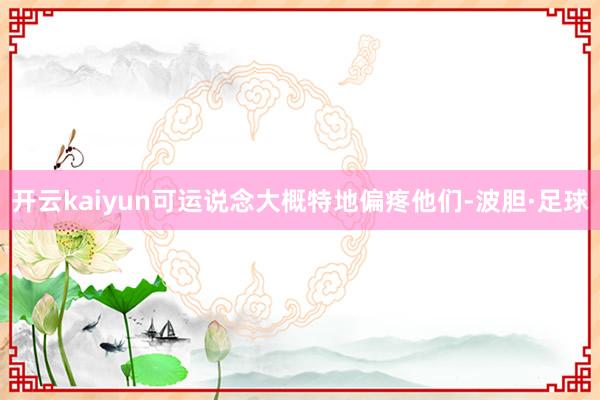 开云kaiyun可运说念大概特地偏疼他们-波胆·足球