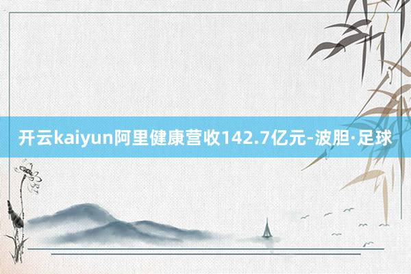 开云kaiyun阿里健康营收142.7亿元-波胆·足球