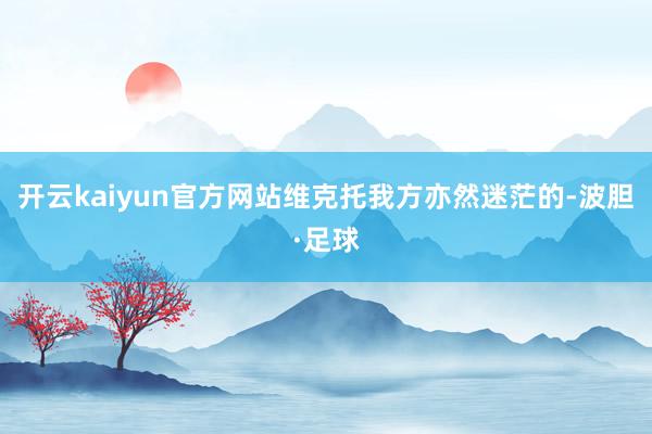 开云kaiyun官方网站维克托我方亦然迷茫的-波胆·足球