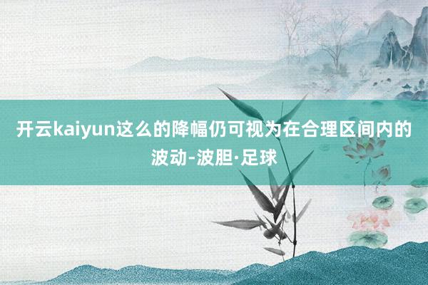 开云kaiyun这么的降幅仍可视为在合理区间内的波动-波胆·足球