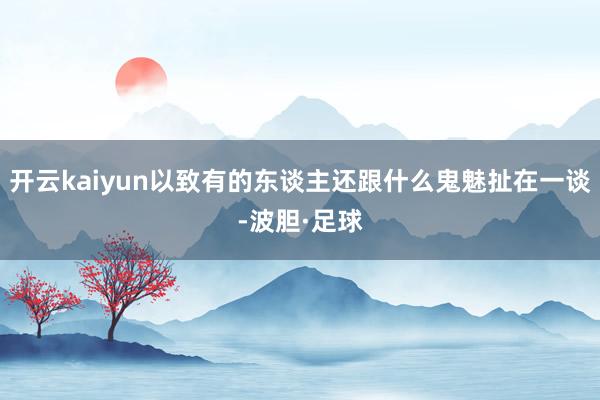 开云kaiyun以致有的东谈主还跟什么鬼魅扯在一谈-波胆·足球