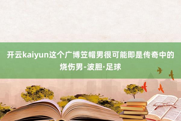 开云kaiyun这个广博笠帽男很可能即是传奇中的烧伤男-波胆·足球