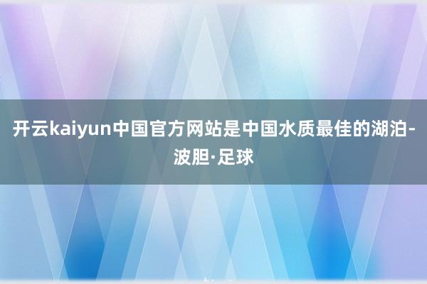 开云kaiyun中国官方网站是中国水质最佳的湖泊-波胆·足球