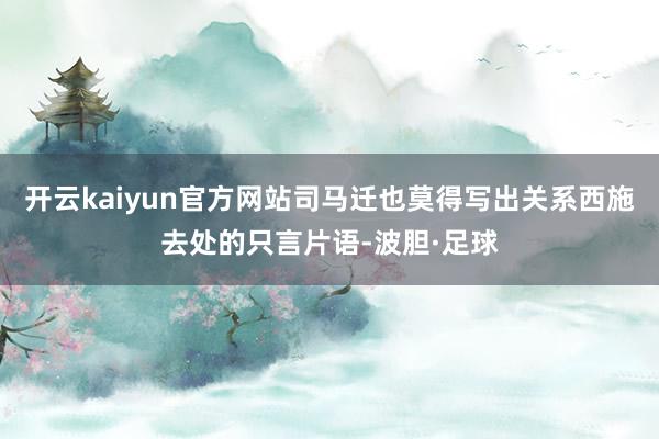 开云kaiyun官方网站司马迁也莫得写出关系西施去处的只言片语-波胆·足球